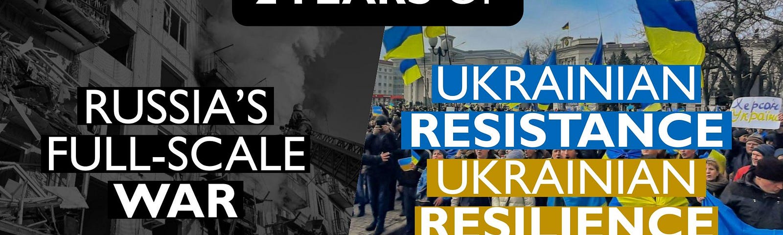 A pair of images headlined with “2 YEARS OF.” On the left: a black and white image of a building with smoke coming out of it because it was bombed overlaid with the words “RUSSIA’S FULL-SCALE WAR.” On the right, a color photo of people holding blue and yellow flags overlaid with the words “UKRAINIAN RESISTANCE UKRANIAN RESILIENCE.”