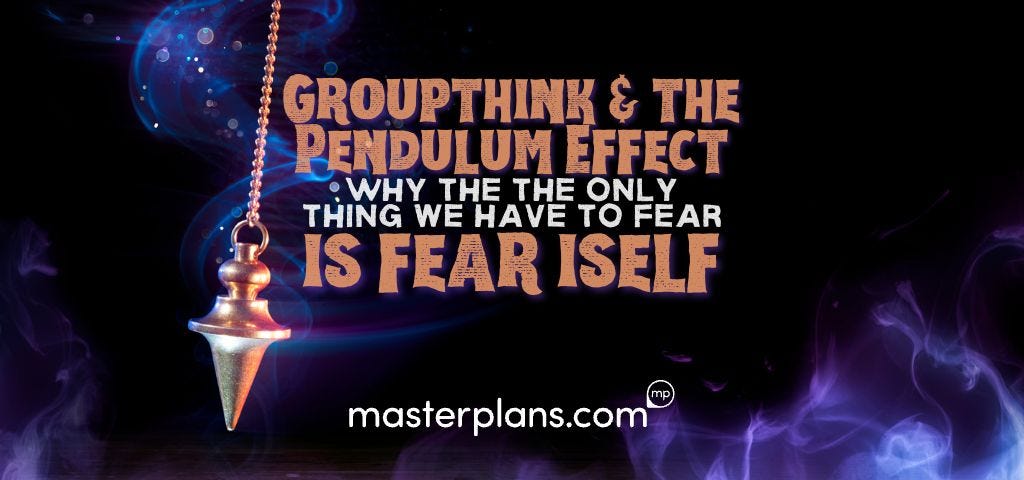 Groupthink & the Pendulum Effect: Why the Only Thing We Have to Fear is Fear Itself