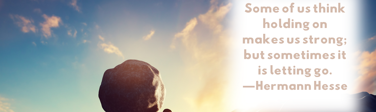 image of man carrying boulder on his back up a mountain with blue sky and clouds behind him. Quote in white box in upper right hand corner: Some of us think holding on makes us strong; but sometimes it is letting go. — Hermann Hesse