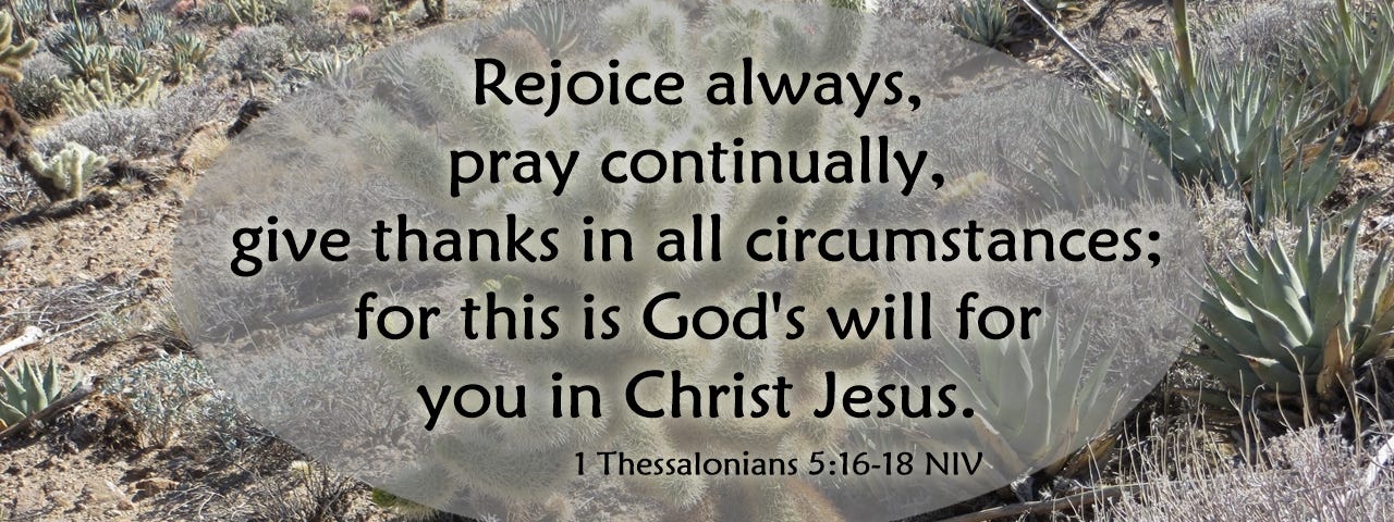 Rejoice always, pray continually, give thanks in all circumstances; for this is God’s will for you in Christ Jesus.
