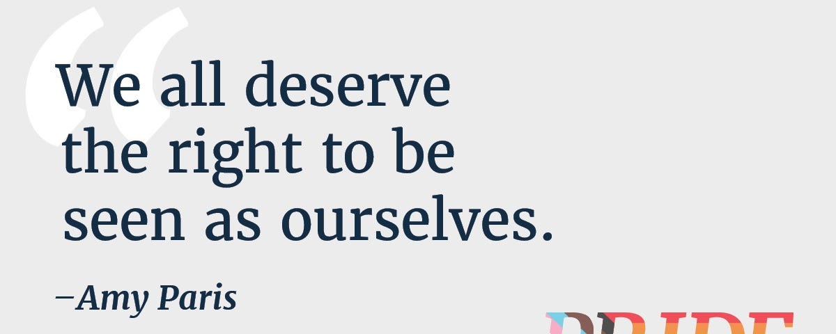 Blue text reads “We all deserve the right to be seen as ourselves. — Amy Paris, product manager, U.S. Digital Service.” In the bottom right corner, PRIDE is written in rainbow letters representing the rainbow pride flag and the transgender flag.