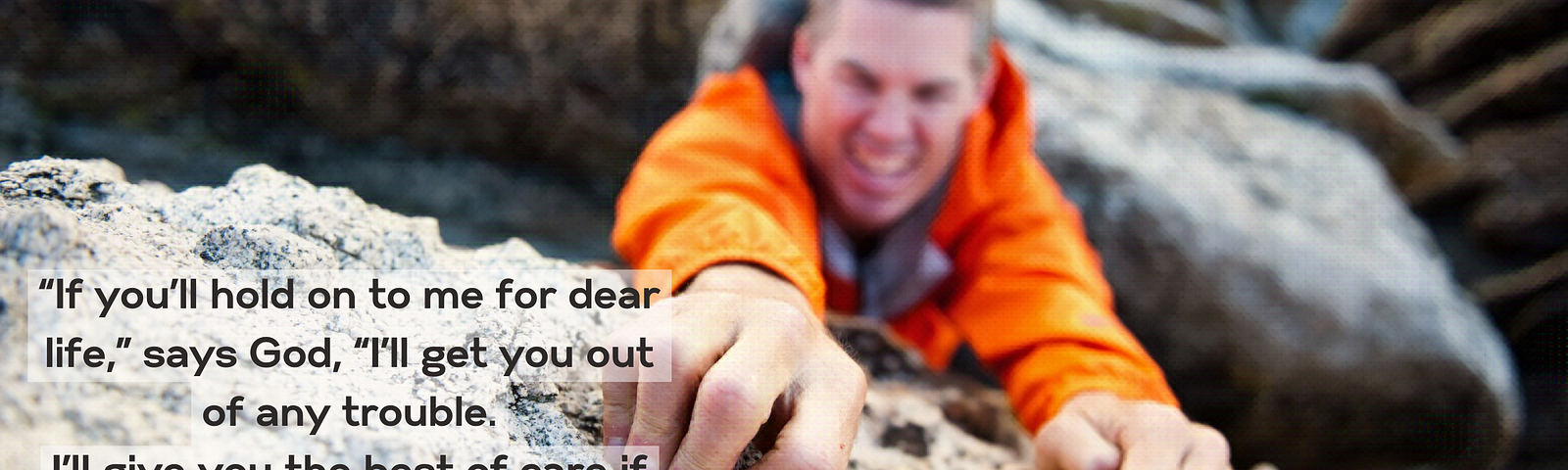 Man clings for dear life to the rock face of a cliff. The scripture verse from Psalm 91:14, The Message version, is super imposed on the rock. It says, “If you’ll hold on to me for dear life,” says God, “I’ll get you out of any trouble. I’ll give you the best of care if you’ll only get to know and trust me.”