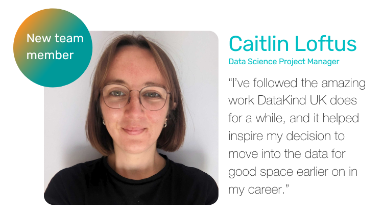 Portrait of Caitlin, who has chin length, straight brown hair and wears rounded glasses. Includes a quote “I’ve followed the amazing work DataKind UK does for a while, and it helped inspire my decision to move into the data for good space earlier on in my career.”