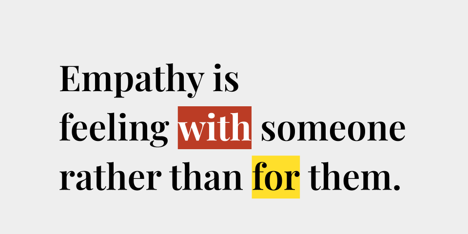 Empathy is feeling with someone rather than for them.