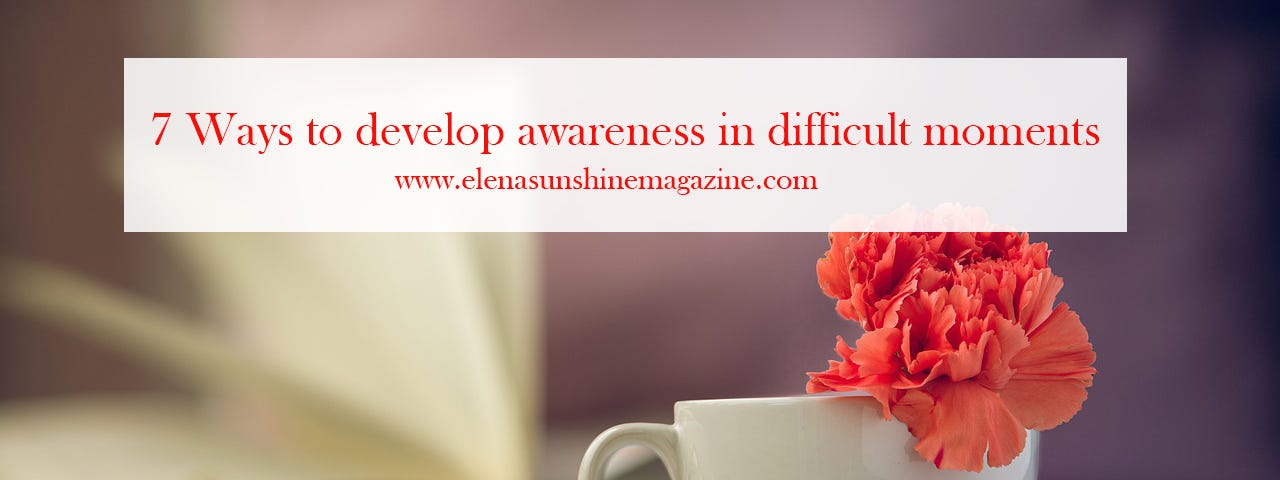 7 Ways to develop awareness in difficult moments
