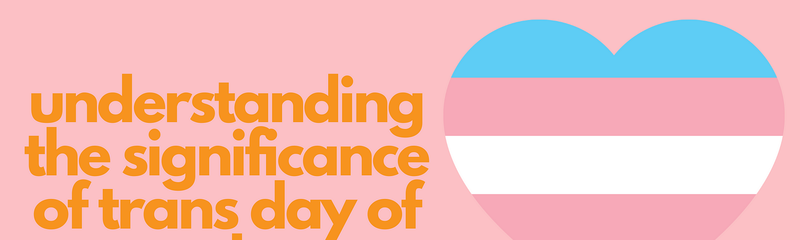 Text reads: Understanding the significance of trans day of remembrance. It is next to an illustration of the transgender flag shaped like a heart.