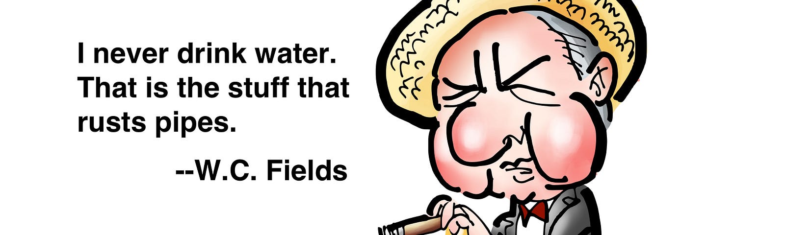 Caricature of comedian and actor W.C. Fields, drawn by illustrator Mark Armstrong. Includes the quote, “I never drink water. That is the stuff that rusts pipes.”