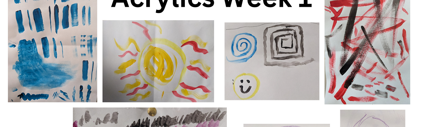 A black title on white background: “Acrylics Week 1”. Dispersed around are 8 paintings. The first on the left multiple lines of blue of varying dimensions. The left image below the title shows a sun shape of yellow and red while the one to the right shows 2 spirals and a smiley face. The top right shows stark jagged red and black lines. Underneath the sun are multiple dashes of purple and black. Under that is a line that grows to multiple left to right. To the right are 2 basic line portraits.