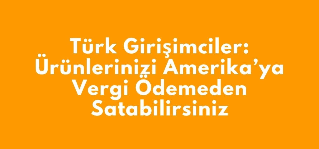 Türk Girişimciler: Ürünlerinizi Amerika’ya Vergi Ödemeden Satabilirsiniz