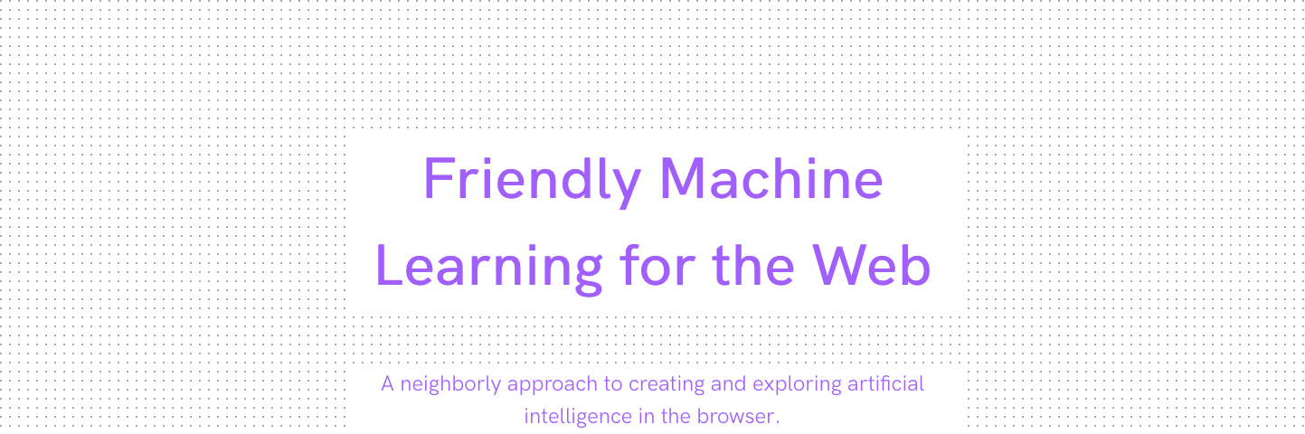 Friendly Machine Learning for the Web: A neighborly approach to creating and exploring artificial intelligence in the browser