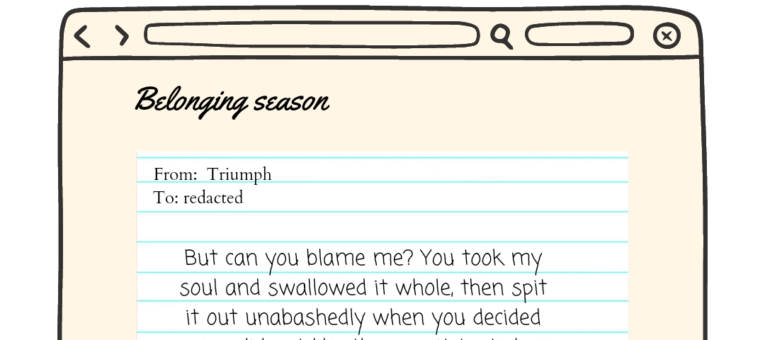 A graphic showing a piece of paper on a web page with the words “from Triumph to redacted. But can you blame me? You took my soul and swallowed it whole then spit it out unabashedly when you decided you did not like the way it tasted” there is a pride button on the right bottom of the page with the word pride written in the colours of the pride flag.