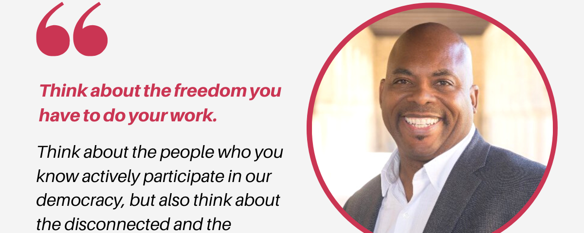 A quote card with a headshot of a Black man smiling at the camera, with text that reads, “Think about the freedom you have to do your work. Think about the people who you know actively participate in our democracy, but also think about the disconnected and the disaffected. — Michael Bolden, Executive director and CEO, American Press Institute”.