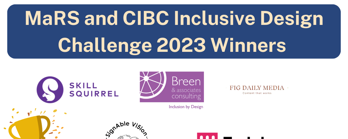 An image that reads, “MaRS & CIBC Inclusive design challenge 2023 winners.” Below this are the logos of the 5 winners: Skill Squirrel, Breen & Associates, Fig Daily Media, Signable Vision, and Fable.