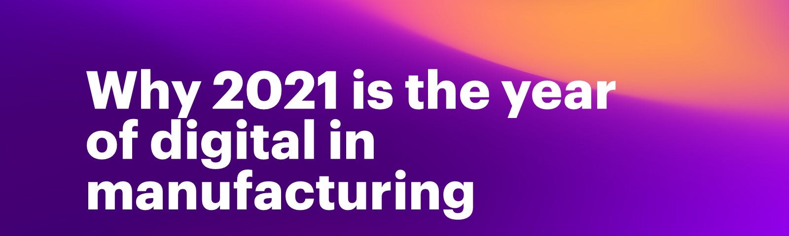 Why 2021 is the year of digital in manufacturing — by Bhaskar Ghosh
