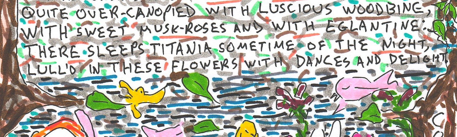 A doodle cartoon of a woman sleeping by the bank of a river surrounded by birds, cat, bunnies, and flowers, Woven among leaves above the figure are words from Shakespeare’s A Midsummer Night’s Dream, “I know a bank where the wild thyme blows, Where oxlips and the nodding violet grows, Quite over-canopied with luscious woodbine, With sweet musk-roses and with eglantine: There sleeps Titania sometime of the night, Lull’d in these flowers with dances and delight…” Art by Doodleslice aka David Cohen