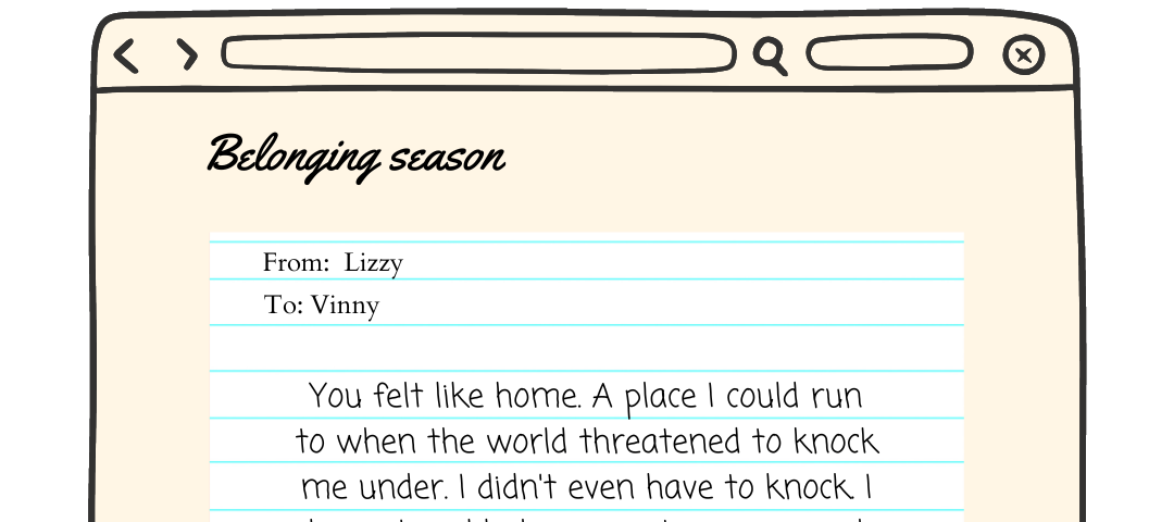 The pride zine logo is on top of a graphic. There is a brown web page with a piece of paper on it. The paper reads ‘from lizzy to vinny You felt like home. A place I could run to when the world threatened to knock me under. I didn’t even have to knock. I knew I could always just come in and find your arms waiting to take me in. It was easy to fall.’ a pride button is at the bottom right of the page with the words pride written in the pride flag colours