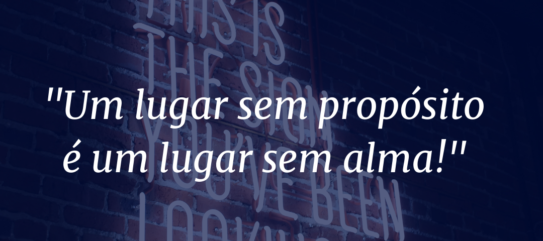 “Um lugar sem propósito é um lugar sem alma!”