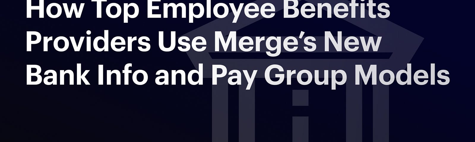 A dark background that reads “How Top Employee Benefit Providers Use Merge’s New Bank Info and Pay Group Models”