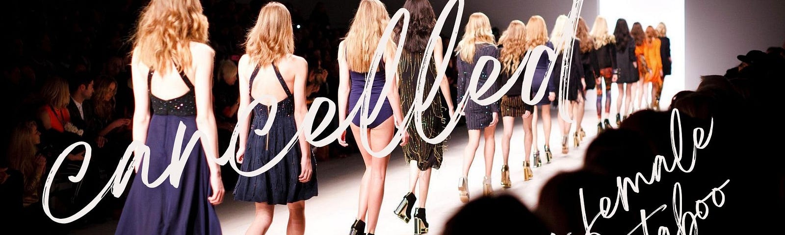 The back view of a row of female models in various attire leaving an illuminated catwalk. The word ‘cancelled’ overlays the models and the words, ‘being female is taboo’, is written in the bottom right-hand corner.