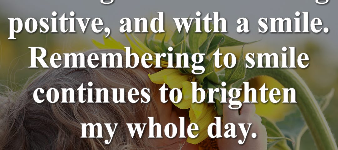 Image of a young child smelling a sunflower with the quote “I like starting my day thinking about something positive, and with a smile. Remembering to smile continues to brighten my whole day.” overlaid.