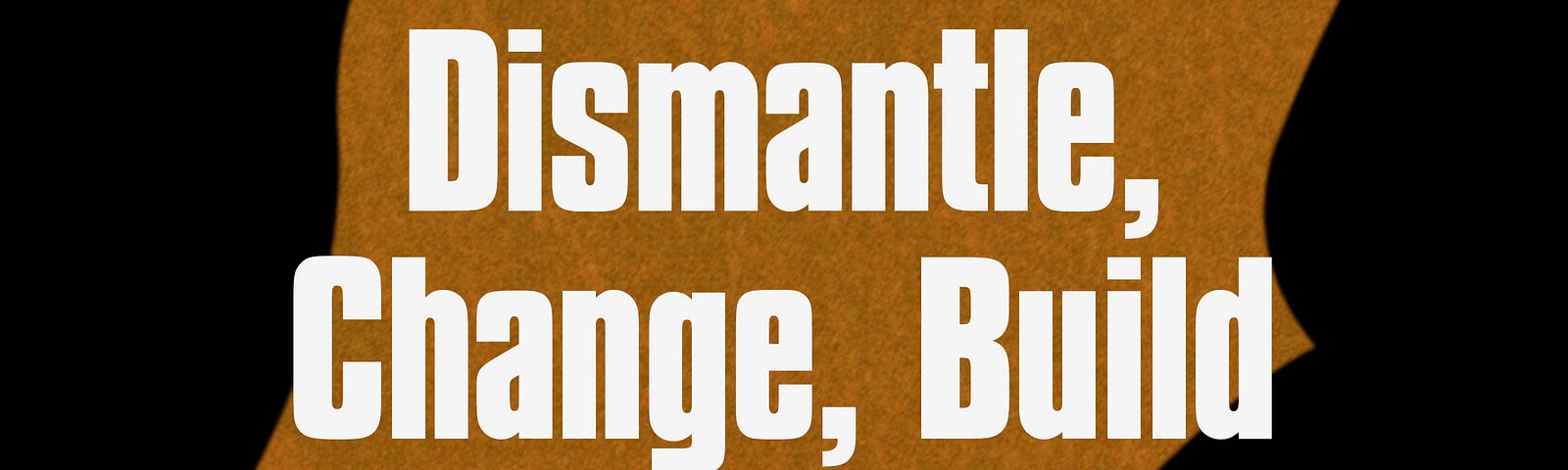 Dismantle, Change, Build