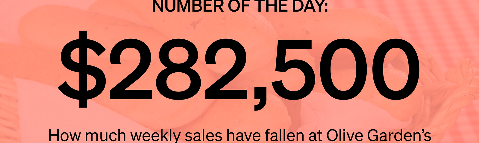 # of the Day: $282,500 — How much weekly sales have fallen at Olive Garden’s Times Square restaurant since the pandemic hit.