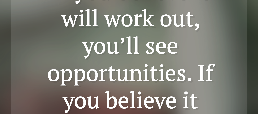 If you believe it will work out, you'll see opportunities. If you