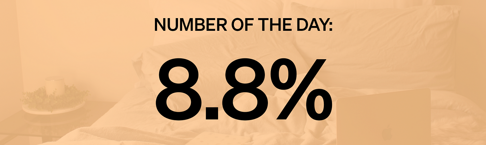 8.8% — Percentage of Americans who report working most or all of their workweek from bed since the pandemic began.