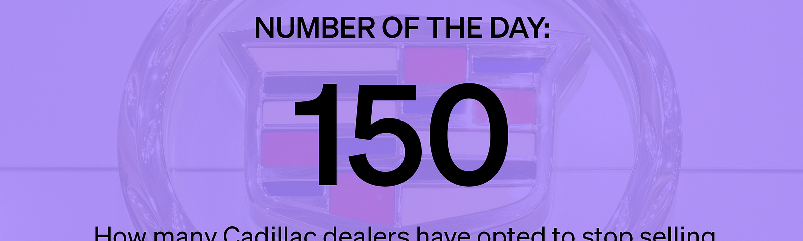 150 — How many Cadillac dealers have opted to stop selling the brand rather than invest in electric car infrastructure.