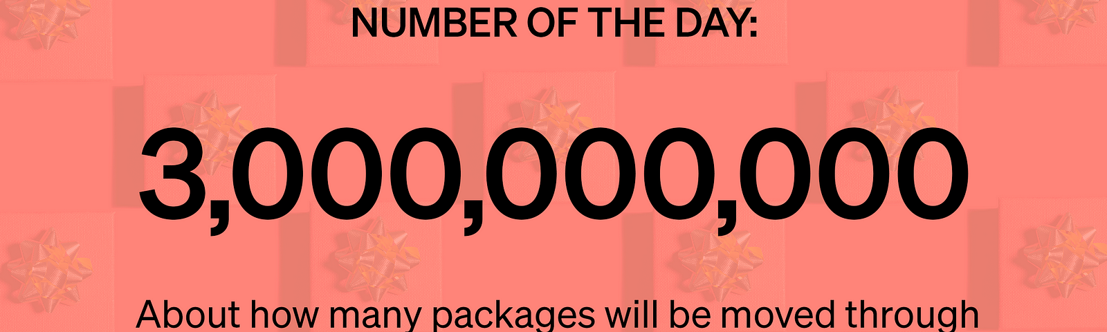 3 billion — About how many packages will be moved through America’s shipping infrastructure this holiday season.