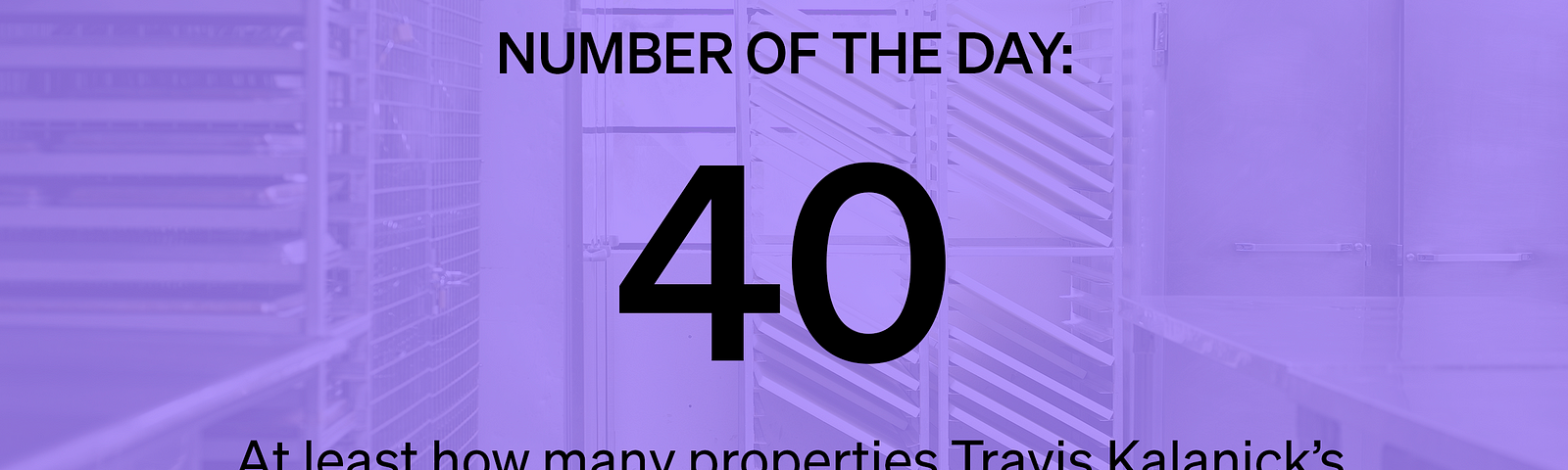 Marker Number of the Day: 40 — At least how many properties Travis Kalanick’s CloudKitchens has acquired in multiple cities