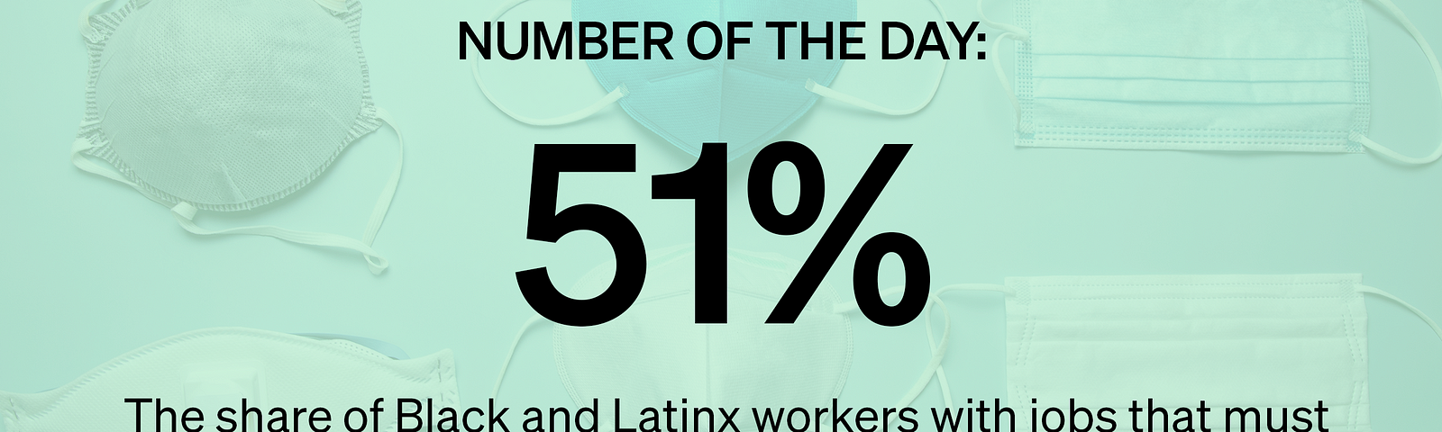 51% — The share of Black and Latinx workers with jobs that must be done on site and close to others