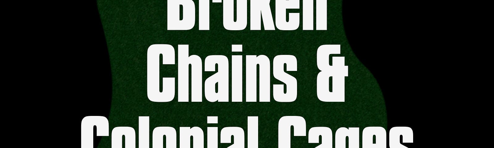Broken Chains & Colonial Cages