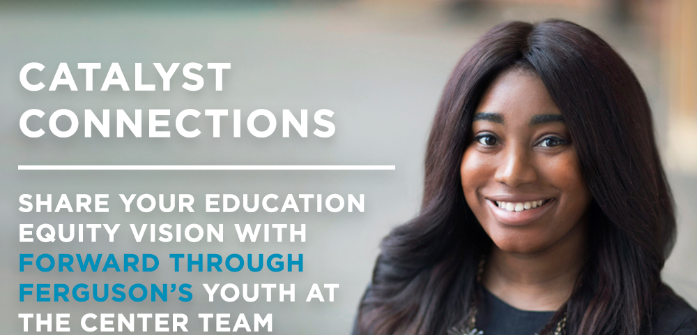 Catalyst Connections: Share Your Education Equity Vision with Forward Through Ferguson’s Youth at the Center Team