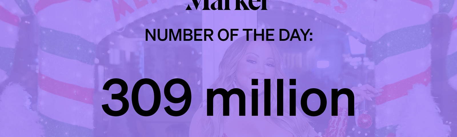 309 million —# of on-demand audio and video streams of Mariah Carey’s “All I Want for Christmas Is You” holiday song in 2019