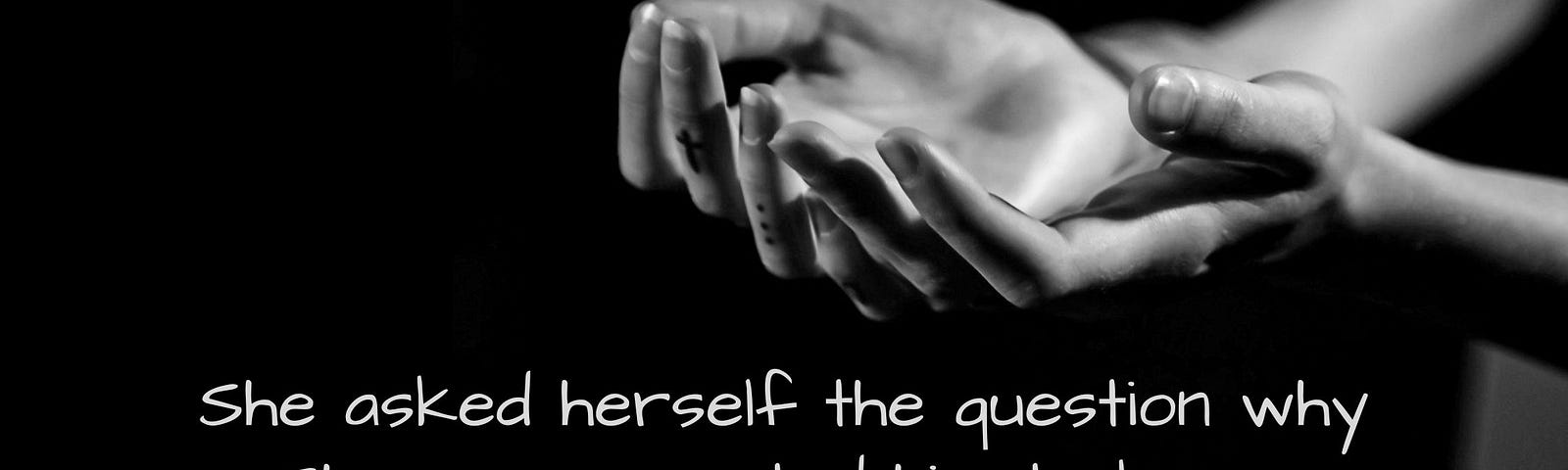 A black & write image of female hands, palms upwards and extended with the words, ‘She asked herself the question why she never wanted him to know’ across the bottom.