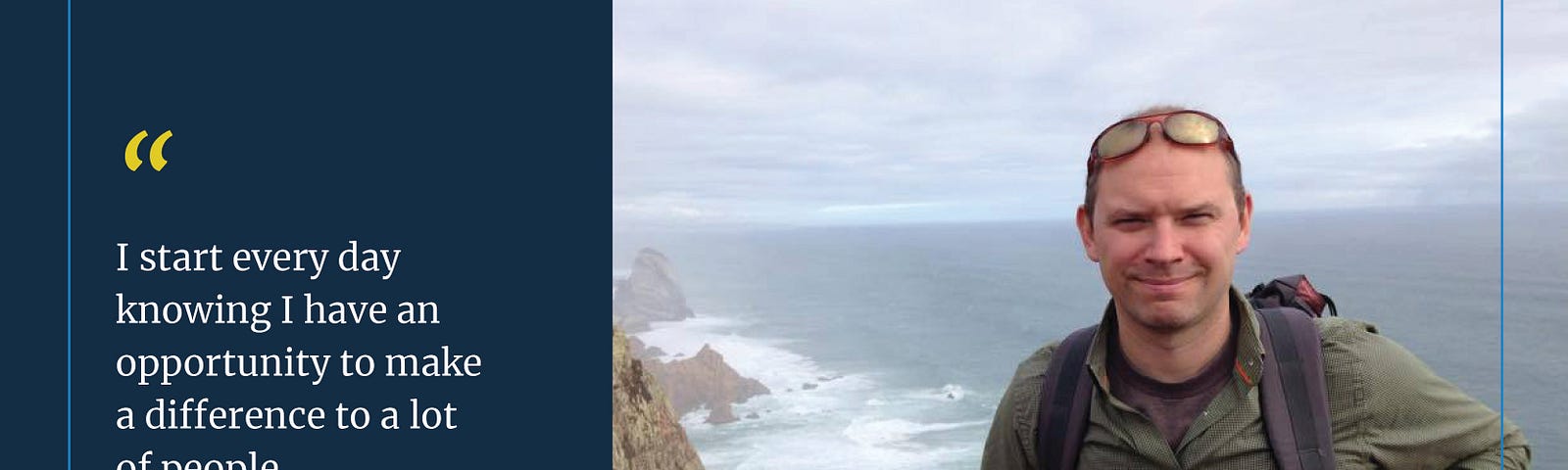Text: I start every day knowing I have an opportunity to make a difference to a lot of people. — Bill Chapman, Engineer, U.S. Digital Service. Photo of man with sunglasses on his head in front of a coast.
