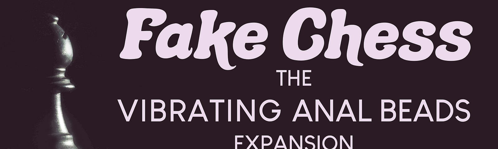 Promotional banner for Fake Chess: The Vibrating Anal Bead Expansion. The text centered slightly to the right, with a blank and white photograph of a black bishop to the left. The text has a light purple hue.