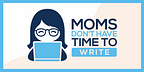 Moms Don’t Have Time to Write