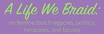 A Life We Braid: on femme/butch legacies, politics, herstories, and futures