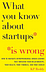 What you know about Startups is wrong.