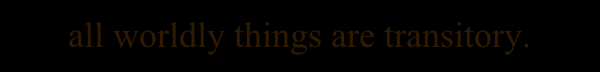 all worldly things are transitory.