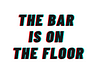 The Bar Is On The Floor