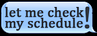 { let me check my schedule }
