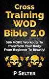 Cross Training WOD Bible 2.0: 586 MORE Workouts To Transform Your Body From Beginner To Beastly! (Bodyweight Training, Kettlebell Workouts, Strength Training, ... Fat Loss, Bodybuilding, Calisthenics)