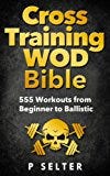 Cross Training WOD Bible: 555 Workouts from Beginner to Ballistic (Bodyweight Training, Kettlebell Workouts, Strength Training, Build Muscle, Fat Loss, Bodybuilding, Home Workout, Gymnastics)