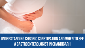 Understanding Chronic Constipation and When to See a Gastroenterologist in Chandigarh