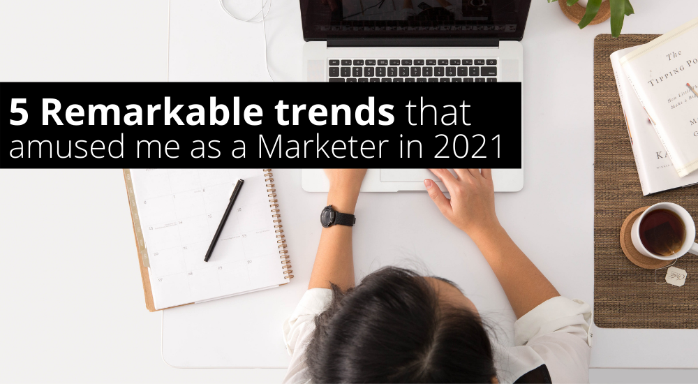 5 Remarkable Trends That Amused Me As A Marketer in 2021