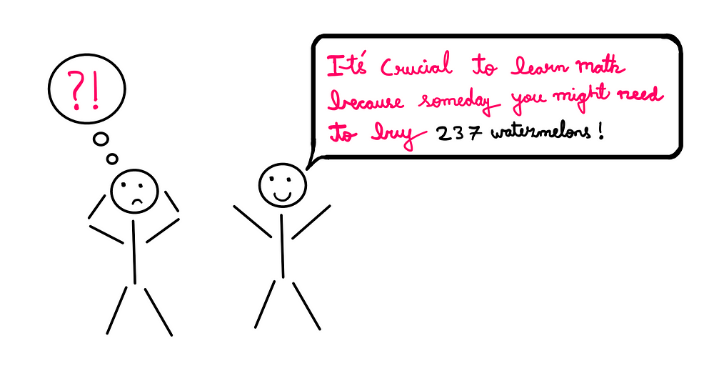 Does Mathematics 😒 Really Deserve All This Hate? — An illustration involving two stick figures. The stick figure looks happy and says, “It’s crucial to learn math because someday you might need to buy 237 watermelons!” The stick figure on the right seems to be packing after hearing this from the other stick figure.