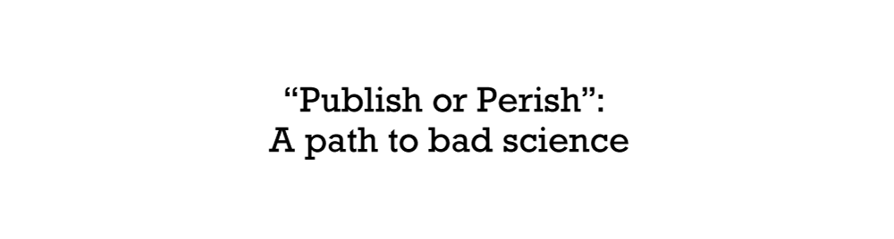 “Publish or Perish”: A path to bad science